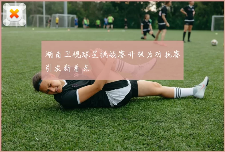湖南卫视球星挑战赛升级为对抗赛引发新看点