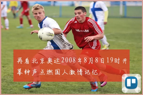 再看北京奥运2008年8月8日19时开幕钟声点燃国人激情记忆