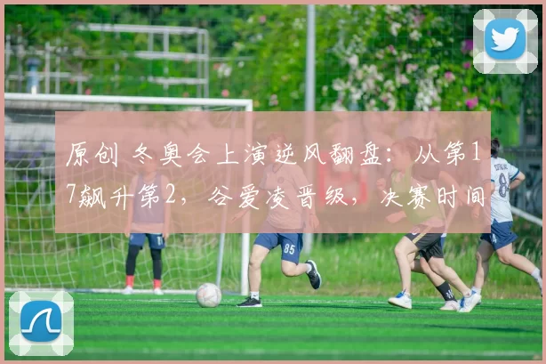 原创 冬奥会上演逆风翻盘：从第17飙升第2，谷爱凌晋级，决赛时间出炉