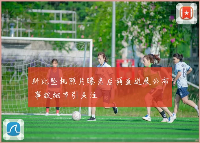 科比坠机照片曝光后调查进展公布 事故细节引关注