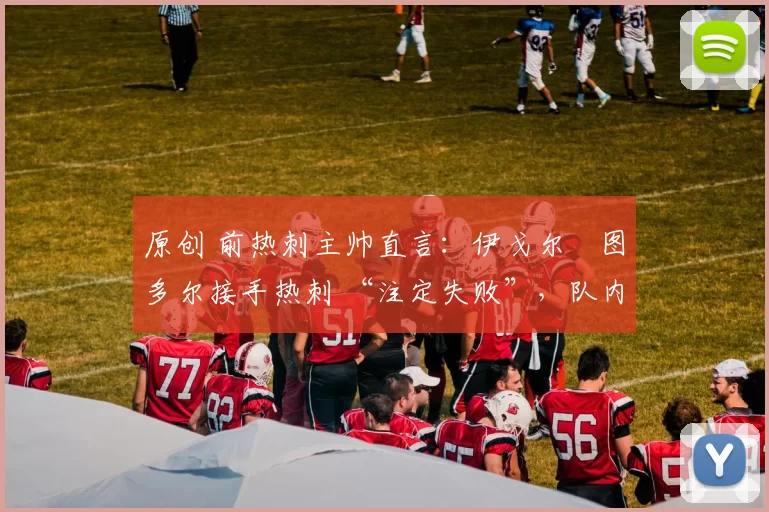 原创 前热刺主帅直言：伊戈尔・图多尔接手热刺 “注定失败”，队内氛围 “ toxic 至极”