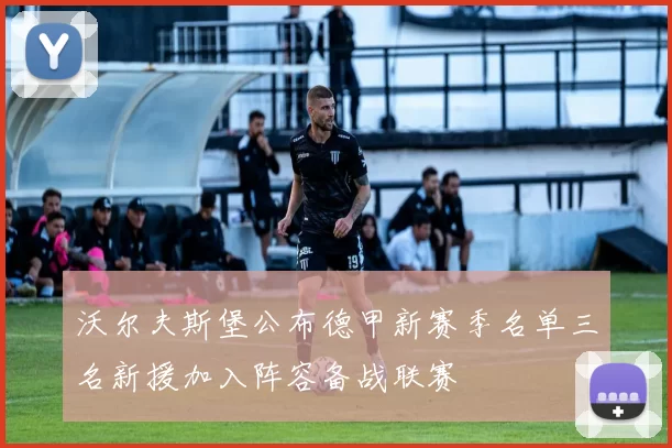 沃尔夫斯堡公布德甲新赛季名单三名新援加入阵容备战联赛