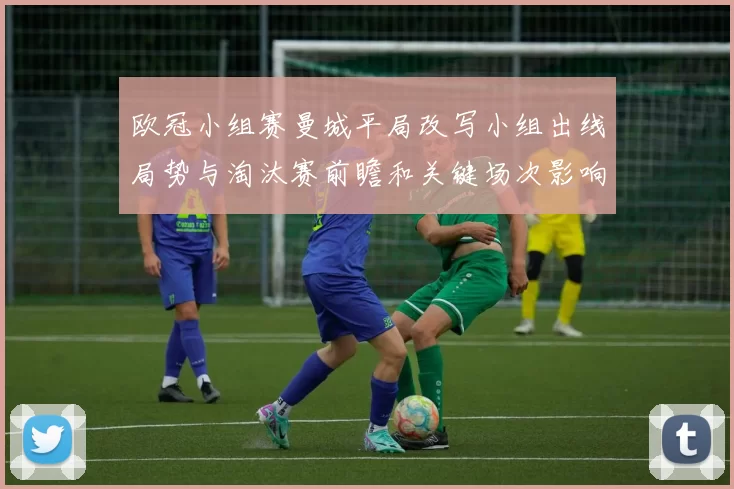 欧冠小组赛曼城平局改写小组出线局势与淘汰赛前瞻和关键场次影响