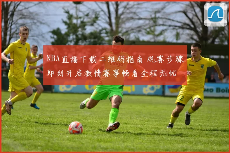 NBA直播下载二维码指南 观赛步骤即刻开启激情赛事畅看全程无忧