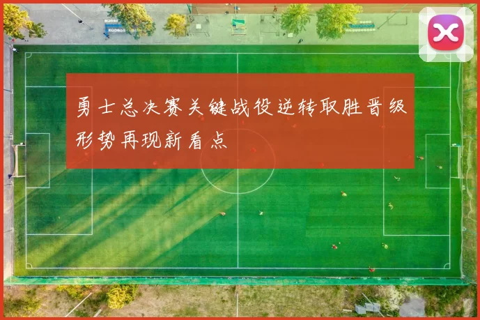 勇士总决赛关键战役逆转取胜晋级形势再现新看点