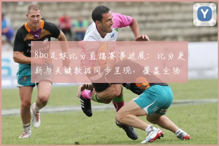 8bo足球比分直播赛事进展：比分更新与关键数据同步呈现，覆盖全场动态看点