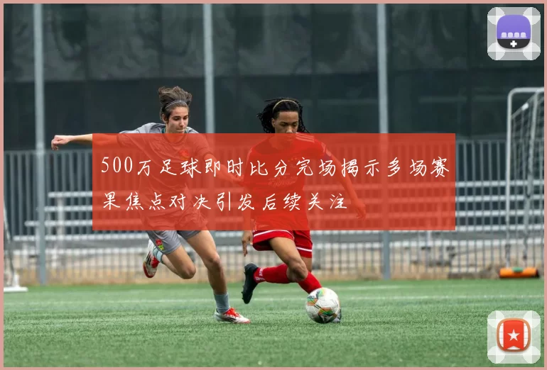 500万足球即时比分完场揭示多场赛果焦点对决引发后续关注