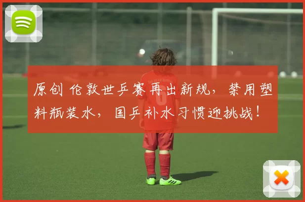 原创 伦敦世乒赛再出新规，禁用塑料瓶装水，国乒补水习惯迎挑战！