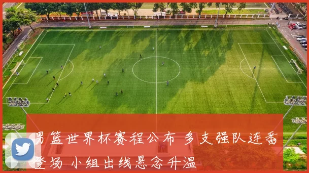 男篮世界杯赛程公布 多支强队连番登场 小组出线悬念升温