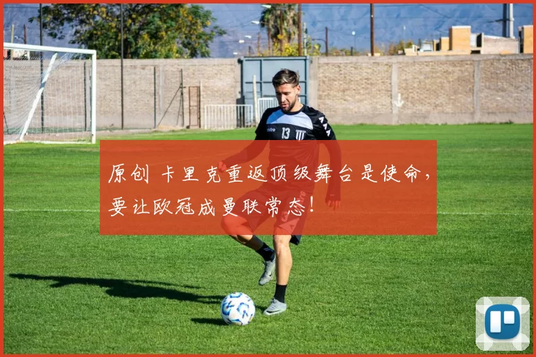 原创 卡里克重返顶级舞台是使命，要让欧冠成曼联常态！