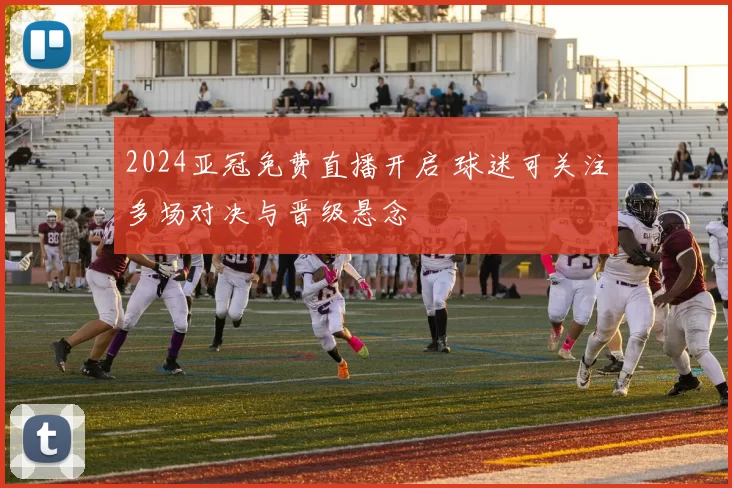 2024亚冠免费直播开启 球迷可关注多场对决与晋级悬念