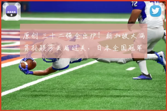 原创 三十二强全出炉!新加坡大满贯孙颖莎丢局过关,日本全国冠军1轮游