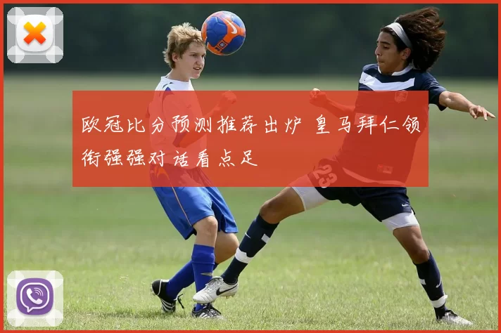 欧冠比分预测推荐出炉 皇马拜仁领衔强强对话看点足