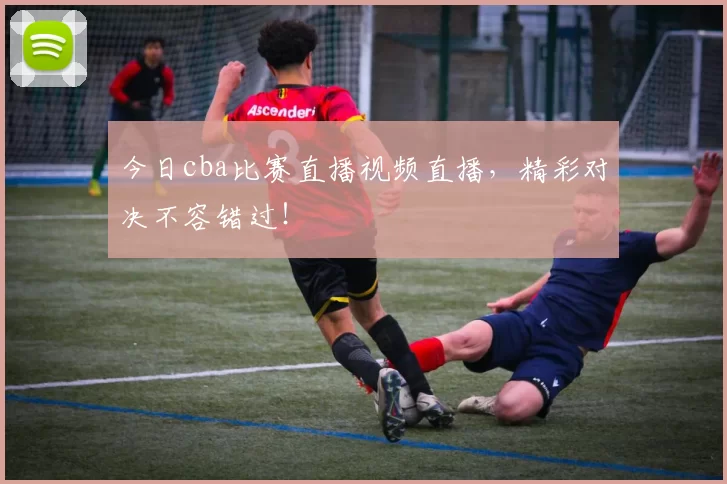 今日cba比赛直播视频直播，精彩对决不容错过！