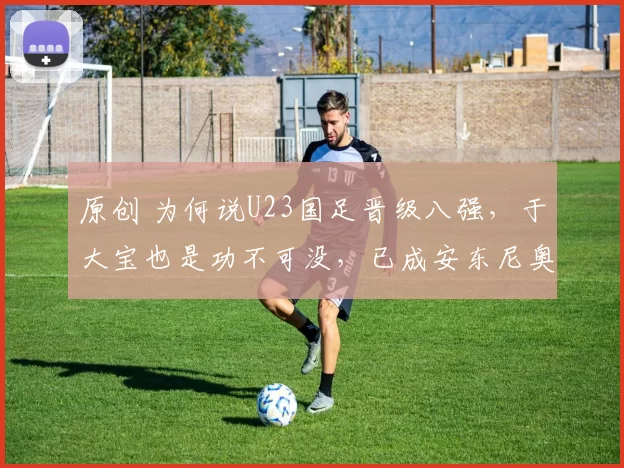 原创 为何说U23国足晋级八强，于大宝也是功不可没，已成安东尼奥左膀右臂