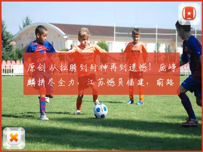 原创 从拉胯到封神再到遗憾！庞峥麟拼尽全力，江苏憾负福建，前路虽难未来可期