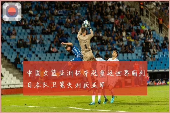 中国女篮亚洲杯夺冠重返世界前列日本队卫冕失利获亚军
