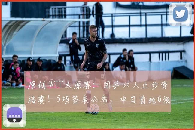 原创 WTT太原赛：国乒六人止步资格赛！5项签表公布，中日首轮6场对决