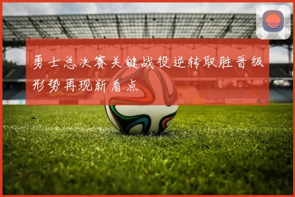 勇士总决赛关键战役逆转取胜晋级形势再现新看点
