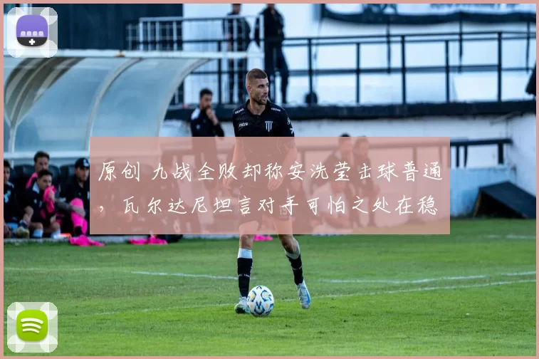 原创 九战全败却称安洗莹击球普通，瓦尔达尼坦言对手可怕之处在稳定性