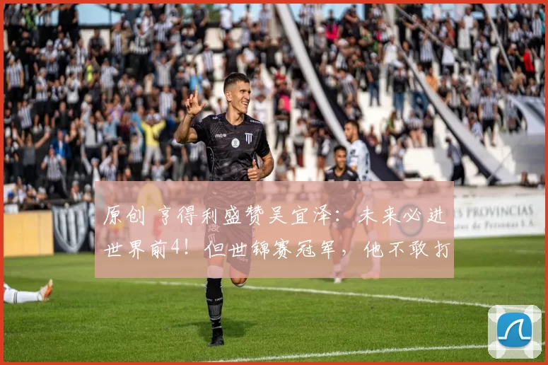 原创 亨得利盛赞吴宜泽：未来必进世界前4！但世锦赛冠军，他不敢打包票