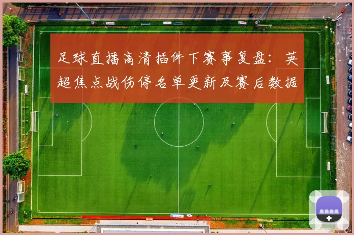 足球直播高清插件下赛事复盘：英超焦点战伤停名单更新及赛后数据解读
