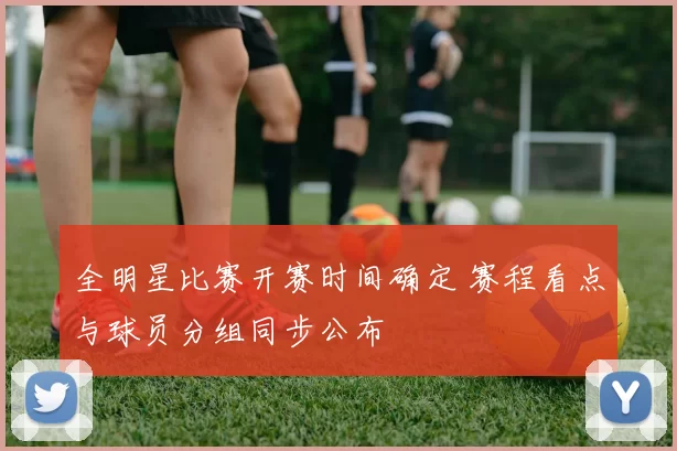 全明星比赛开赛时间确定 赛程看点与球员分组同步公布