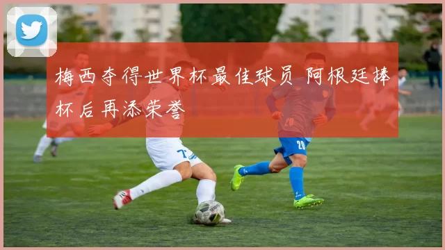 梅西夺得世界杯最佳球员 阿根廷捧杯后再添荣誉