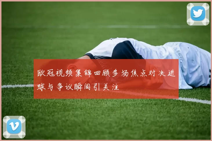 欧冠视频集锦回顾多场焦点对决进球与争议瞬间引关注