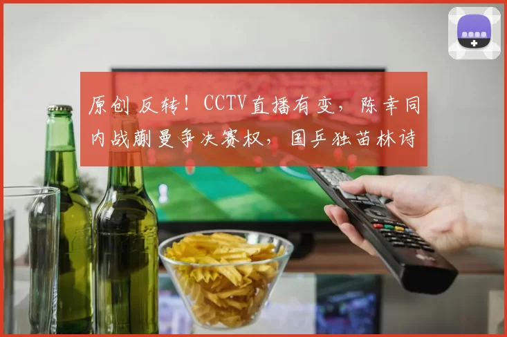 原创 反转！CCTV直播有变，陈幸同内战蒯曼争决赛权，国乒独苗林诗栋肩负男单
