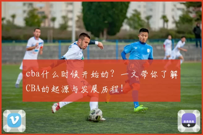 cba什么时候开始的？一文带你了解CBA的起源与发展历程！