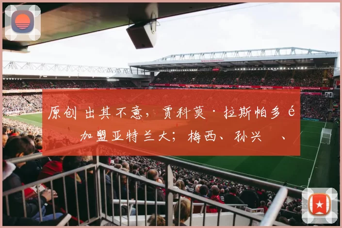 原创 出其不意，贾科莫·拉斯帕多里加盟亚特兰大；梅西、孙兴慜、穆勒及莱万齐聚美职大联盟？