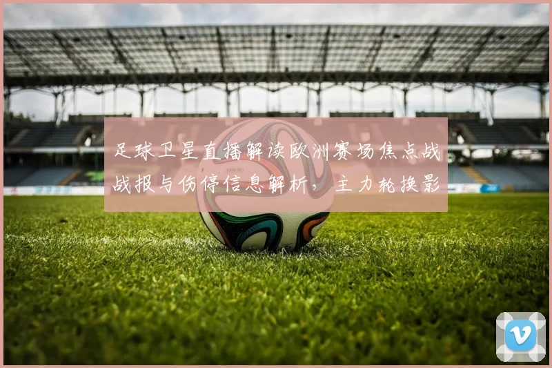 足球卫星直播解读欧洲赛场焦点战战报与伤停信息解析，主力轮换影响赛程