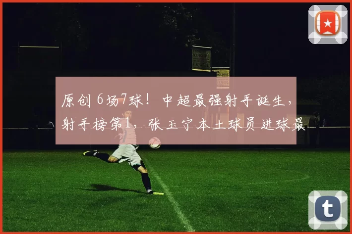 原创 6场7球！中超最强射手诞生，射手榜第1，张玉宁本土球员进球最多
