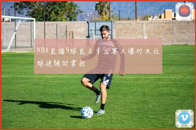 NBA直播9球直击季后赛火爆对决让球迷随时掌控