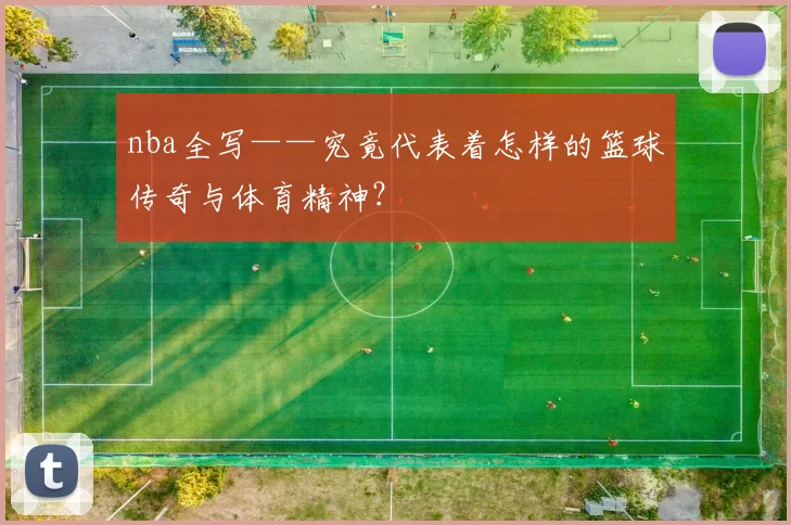 nba全写——究竟代表着怎样的篮球传奇与体育精神?