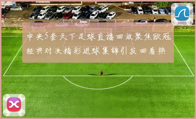 中央5套天下足球直播回放聚焦欧冠经典对决精彩进球集锦引发回看热潮