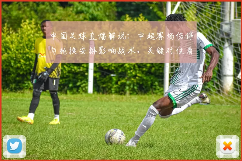 中国足球直播解说：中超赛场伤停与轮换安排影响战术，关键对位看点与赛果风险解读