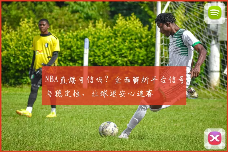 NBA直播可信吗?全面解析平台信号与稳定性,让球迷安心追赛
