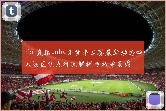 nba直播_nba免费季后赛最新动态四大战区焦点对决解析与赔率前瞻