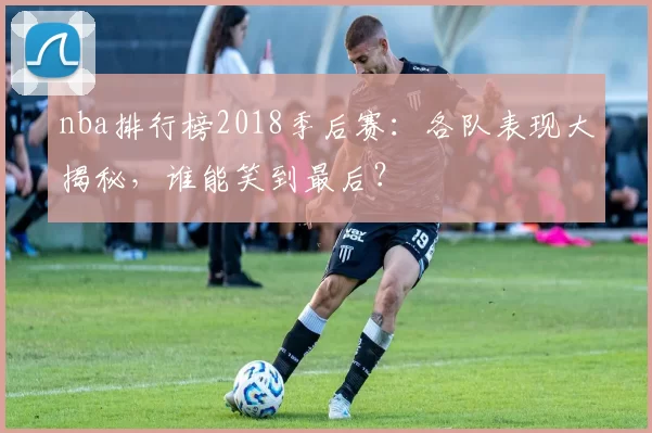 nba排行榜2018季后赛:各队表现大揭秘,谁能笑到最后?