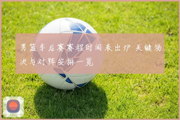 男篮季后赛赛程时间表出炉 关键场次与对阵安排一览