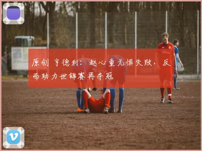 原创 亨德利：赵心童无惧失败，反而助力世锦赛再夺冠