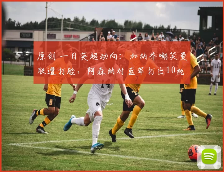 原创 一日英超动向:加纳乔嘲笑曼联遭打脸,阿森纳对蓝军打出10轮不败