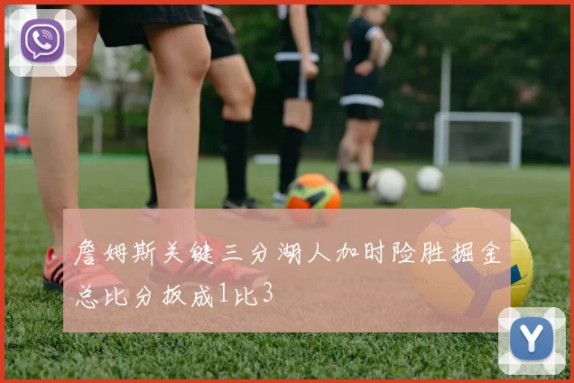 詹姆斯关键三分湖人加时险胜掘金总比分扳成1比3