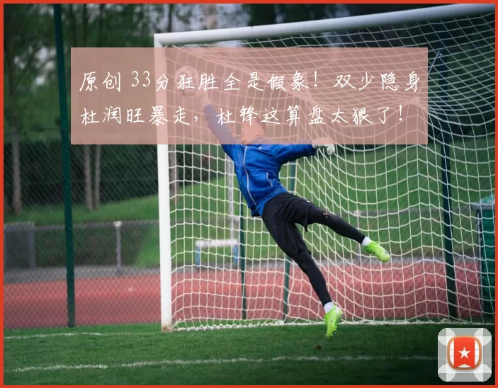 原创 33分狂胜全是假象！双少隐身杜润旺暴走，杜锋这算盘太狠了！