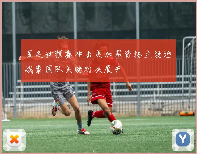 国足世预赛冲击美加墨资格主场迎战泰国队关键对决展开