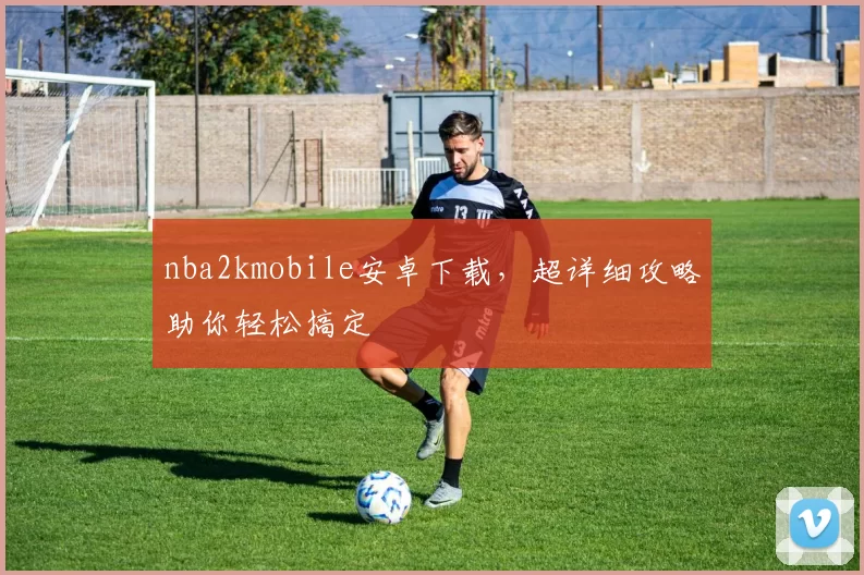 nba2kmobile安卓下载,超详细攻略助你轻松搞定