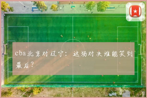 cba北京对辽宁：这场对决谁能笑到最后？