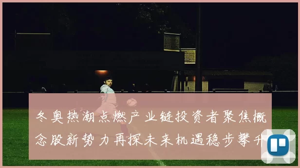 冬奥热潮点燃产业链投资者聚焦概念股新势力再探未来机遇稳步攀升